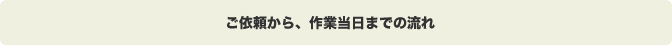 ご依頼から、作業当日までの流れ