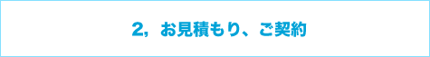 2,お見積もり、ご契約